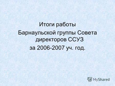 Итоги работы Барнаульской группы Совета директоров ССУЗ за 2006-2007 уч. год.