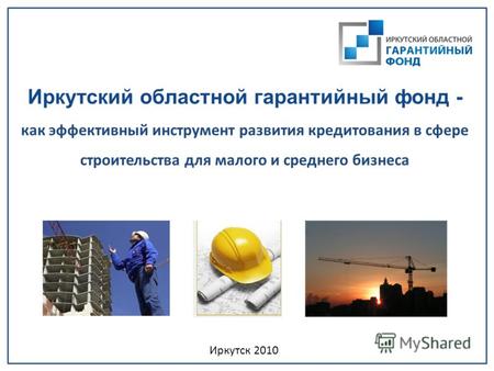 Иркутский областной гарантийный фонд - как эффективный инструмент развития кредитования в сфере строительства для малого и среднего бизнеса Иркутск 2010.
