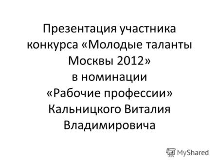 Презентация участника конкурса «Молодые таланты Москвы 2012» в номинации «Рабочие профессии» Кальницкого Виталия Владимировича.