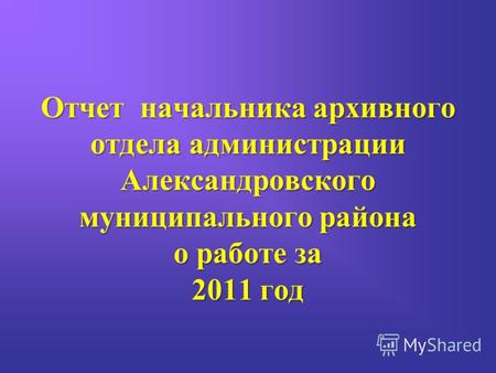 Отчет начальника архивного отдела администрации Александровского муниципального района о работе за 2011 год.