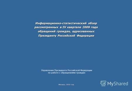 Информационно-статистический обзор рассмотренных в IV квартале 2009 года обращений граждан, адресованных Президенту Российской Федерации Москва, 2010 год.