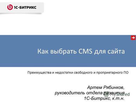 Как выбрать CMS для сайта Артем Рябинков, руководитель отдела развития 1С-Битрикс, к.т.н. Преимущества и недостатки свободного и проприетарного ПО.