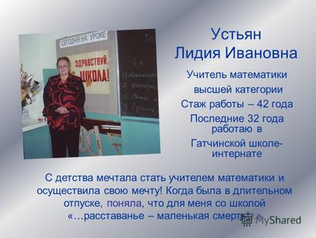 Устьян Лидия Ивановна Учитель математики высшей категории Стаж работы – 42 года Последние 32 года работаю в Гатчинской школе- интернате С детства мечтала.