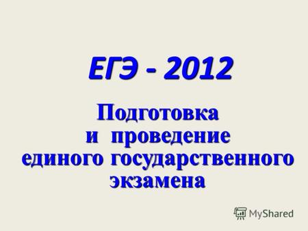 ЕГЭ - 2012 Подготовка и проведение единого государственного экзамена.