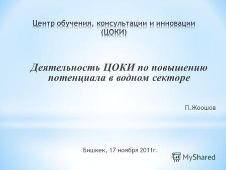 Деятельность ЦОКИ по повышению потенциала в водном секторе П.Жоошов Бишкек, 17 ноября 2011г.