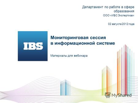 Мониторинговая сессия в информационной системе Материалы для вебинара Департамент по работе в сфере образования ООО «ИБС Экспертиза» 02 августа 2012 года.