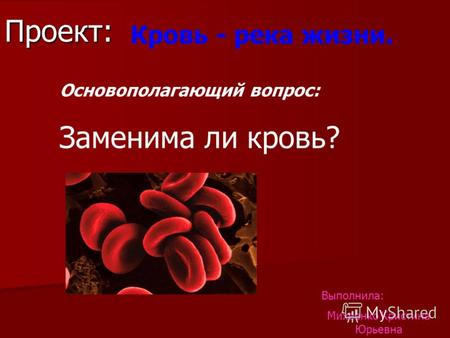 Проект: Кровь - река жизни. Основополагающий вопрос: Заменима ли кровь? Выполнила: Михеенко Кристина Юрьевна.