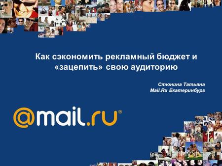 Как сэкономить рекламный бюджет и «зацепить» свою аудиторию Стюнина Татьяна Mail.Ru Екатеринбург.
