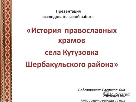 Презентация исследовательской работы «История православных храмов села Кутузовка Шербакульского района» Подготовила Слепнева Яна Ученица 8 кл. МКОУ «Кутузовская.