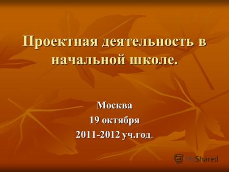 Проектная деятельность в начальной школе. Москва 19 октября 2011-2012 уч.год.