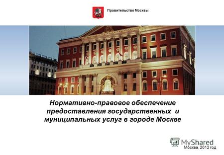 Правительство Москвы Нормативно-правовое обеспечение предоставления государственных и муниципальных услуг в городе Москве Москва, 2012 год.