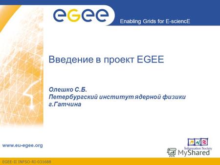 EGEE-II INFSO-RI-031688 Enabling Grids for E-sciencE www.eu-egee.org Введение в проект EGEE Олешко С.Б. Петербургский институт ядерной физики г.Гатчина.