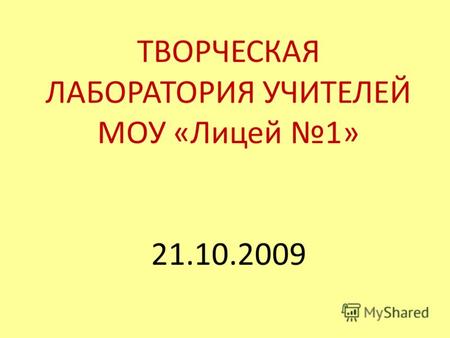ТВОРЧЕСКАЯ ЛАБОРАТОРИЯ УЧИТЕЛЕЙ МОУ «Лицей 1» 21.10.2009.