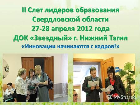 II Слет лидеров образования Свердловской области 27-28 апреля 2012 года ДОК «Звездный» г. Нижний Тагил «Инновации начинаются с кадров!»