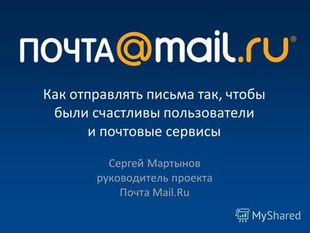 Как отправлять письма так, чтобы были счастливы пользователи и почтовые сервисы Сергей Мартынов руководитель проекта Почта Mail.Ru.