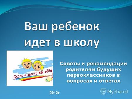 Советы и рекомендации родителям будущих первоклассников в вопросах и ответах 2012г.