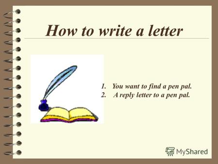 How to write a letter 1.You want to find a pen pal. 2. A reply letter to a pen pal.