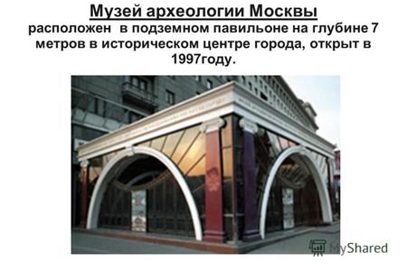 Музей археологии Москвы расположен в подземном павильоне на глубине 7 метров в историческом центре города, открыт в 1997году.