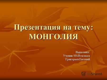 Презентация на тему: МОНГОЛИЯ Выполнил: Ученик 10«В»класса Григорьев Евгений.