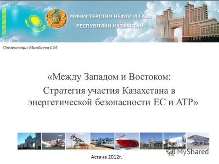 «Между Западом и Востоком: Стратегия участия Казахстана в энергетической безопасности ЕС и АТР» Презентация Мынбаева С.М. Астана 2012г.