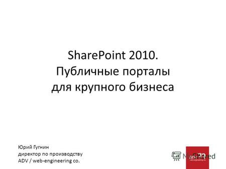SharePoint 2010. Публичные порталы для крупного бизнеса Юрий Гугнин директор по производству ADV / web-engineering co.
