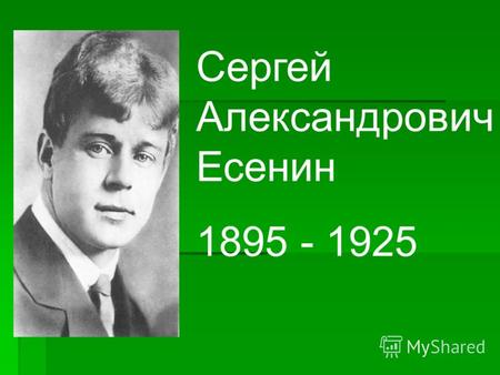 Сергей Александрович Есенин 1895 - 1925. Родился 3 октября в селе Константиново Рязанской губернии в крестьянской семье.