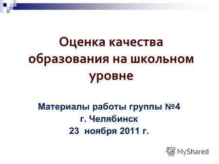 Оценка качества образования на школьном уровне Материалы работы группы 4 г. Челябинск 23 ноября 2011 г.