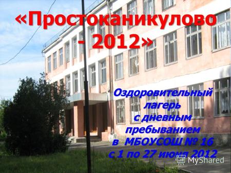 «Простоканикулово - 2012» Оздоровительный лагерь с дневным пребыванием в МБОУСОШ 16 с 1 по 27 июня 2012.
