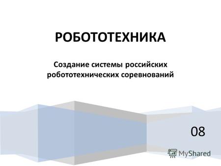 08 РОБОТОТЕХНИКА Создание системы российских робототехнических соревнований.