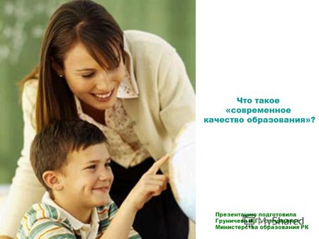 Что такое «современное качество образования»? Презентацию подготовила Груничева И.Г., специалист Министерства образования РК.