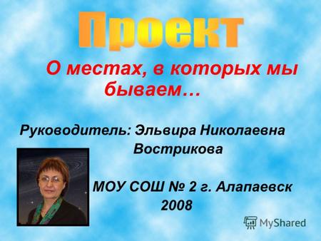 О местах, в которых мы бываем… Руководитель: Эльвира Николаевна Вострикова МОУ СОШ 2 г. Алапаевск 2008.