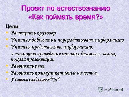 Проект по естествознанию «Как поймать время?» Цели: Расширить кругозор Расширить кругозор Учиться добывать и перерабатывать информацию Учиться добывать.