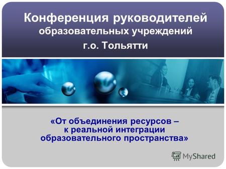Конференция руководителей образовательных учреждений г.о. Тольятти «От объединения ресурсов – к реальной интеграции образовательного пространства»