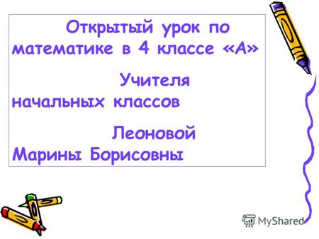 Открытый урок по математике в 4 классе «А» Учителя начальных классов Леоновой Марины Борисовны.