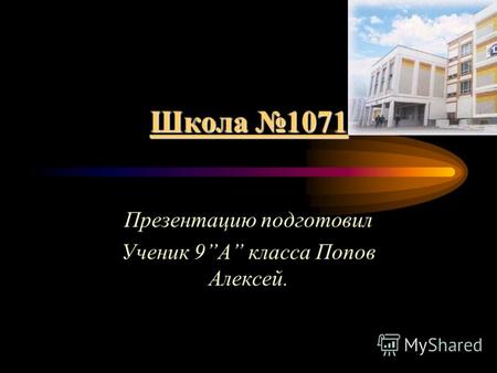 Школа 1071 Презентацию подготовил Ученик 9A класса Попов Алексей.