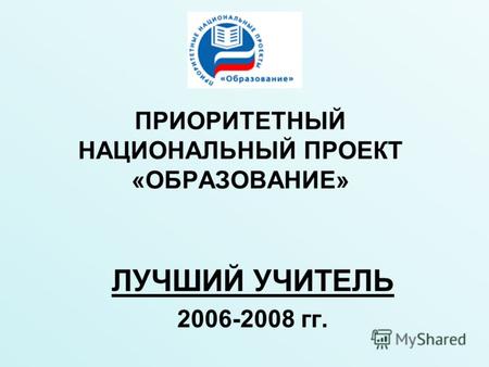 ПРИОРИТЕТНЫЙ НАЦИОНАЛЬНЫЙ ПРОЕКТ «ОБРАЗОВАНИЕ» ЛУЧШИЙ УЧИТЕЛЬ 2006-2008 гг.