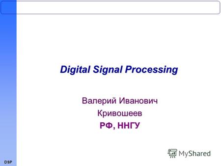 DSP Digital Signal Processing Валерий Иванович Кривошеев РФ, ННГУ.