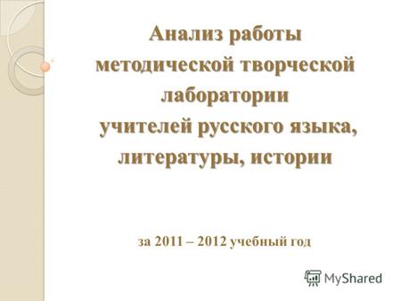 Анализ работы методической творческой лаборатории учителей русского языка, литературы, истории за 2011 – 2012 учебный год.