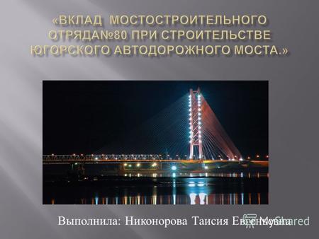 Выполнила : Никонорова Таисия Евгеньевна. Тема является актуальной так как в этом году празднуется юбилей мостостроительного отряда 80, и поэтому с целью.