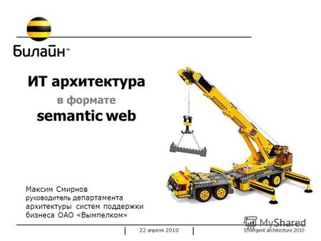 Emergent architecture 2010 22 апреля 2010 ИТ архитектура в формате semantic web Максим Смирнов руководитель д епартамента архитектуры систем поддержки.