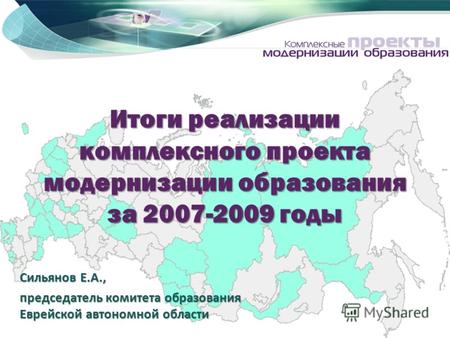 Итоги реализации комплексного проекта модернизации образования за 2007-2009 годы Сильянов Е.А., председатель комитета образования Еврейской автономной.