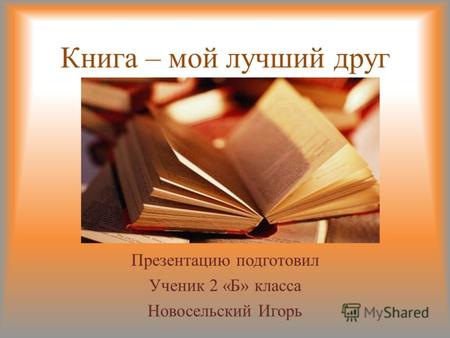 Книга – мой лучший друг Презентацию подготовил Ученик 2 «Б» класса Новосельский Игорь.