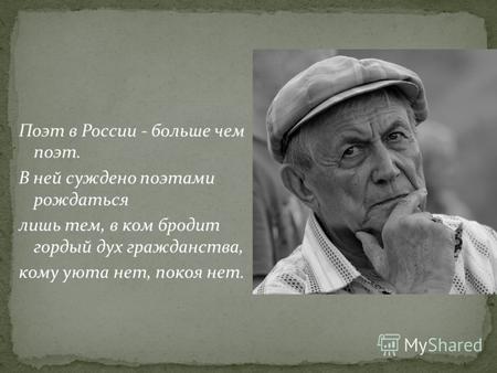 Поэт в России - больше чем поэт. В ней суждено поэтами рождаться лишь тем, в ком бродит гордый дух гражданства, кому уюта нет, покоя нет.