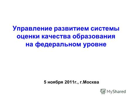 Управление развитием системы оценки качества образования на федеральном уровне 5 ноября 2011г., г.Москва.