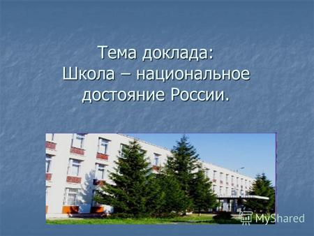Тема доклада: Школа – национальное достояние России.