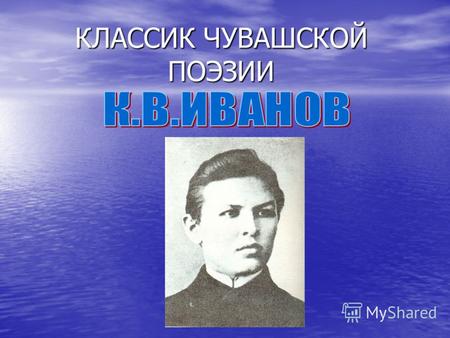 КЛАССИК ЧУВАШСКОЙ ПОЭЗИИ. ПЕВЕЦ ПРАВДЫ К.В.Иванов родился 15 мая 1890 года. Поэт прожил недолго: ему не было и 25 лет, когда он скончался. Однако за свою.