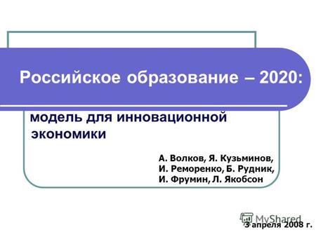 Российское образование – 2020: модель для инновационной экономики А. Волков, Я. Кузьминов, И. Реморенко, Б. Рудник, И. Фрумин, Л. Якобсон 3 апреля 2008.