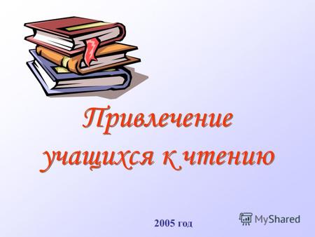 Привлечение учащихся к чтению 2005 год « Привейте человеку вкус к чтению и предоставьте ему возможность читать, и вы неизбежно сделаете его счастливым.