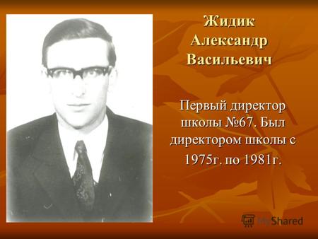Жидик Александр Васильевич Первый директор школы 67. Был директором школы с 1975г. по 1981г.