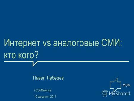 1 Интернет vs аналоговые СМИ: кто кого? Павел Лебедев i-COMference 10 февраля 2011.